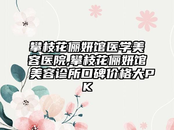 攀枝花俪妍馆医学美容医院,攀枝花俪妍馆美容诊所口碑价格大PK