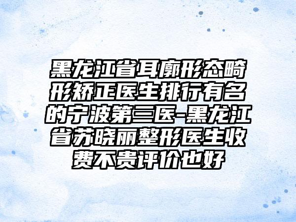 黑龙江省耳廓形态畸形矫正医生排行有名的宁波第三医-黑龙江省苏晓丽整形医生收费不贵评价也好