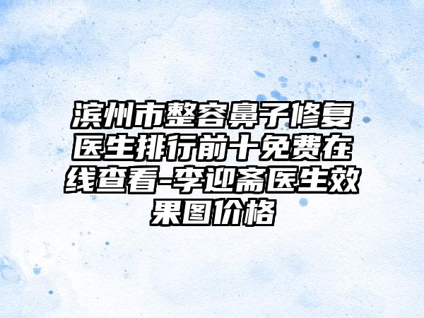 滨州市整容鼻子修复医生排行前十免费在线查看-李迎斋医生效果图价格