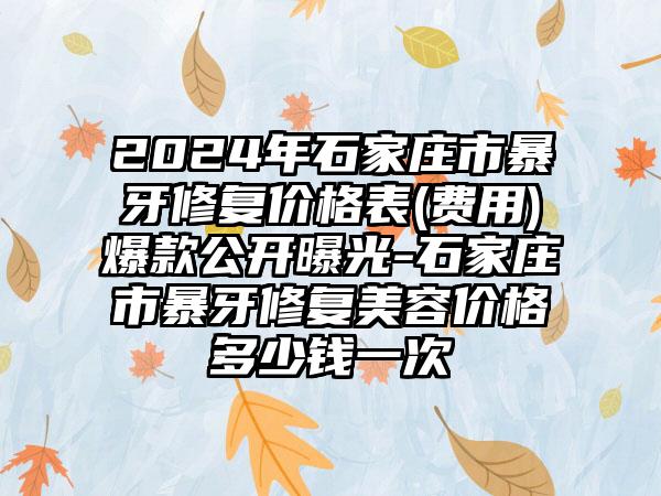 2024年石家庄市暴牙修复价格表(费用)爆款公开曝光-石家庄市暴牙修复美容价格多少钱一次