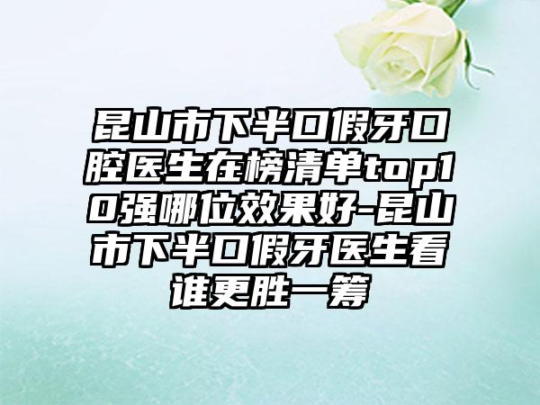 昆山市下半口假牙口腔医生在榜清单top10强哪位效果好-昆山市下半口假牙医生看谁更胜一筹