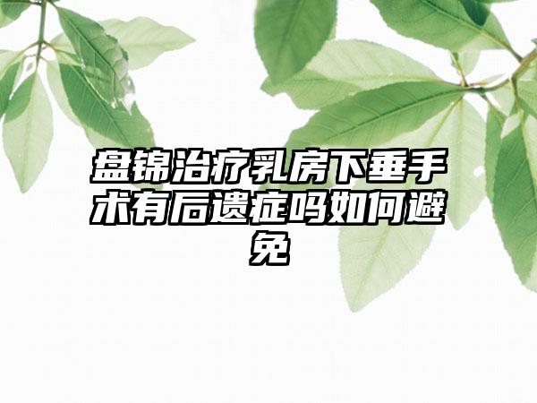 盘锦治疗乳房下垂手术有后遗症吗如何避免