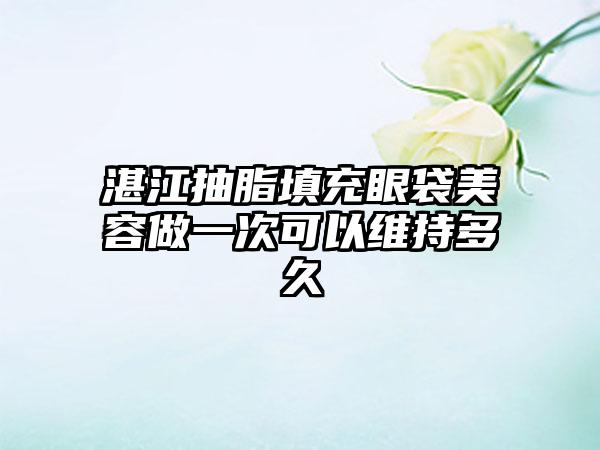 湛江抽脂填充眼袋美容做一次可以维持多久