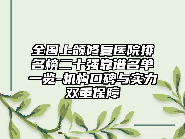 全国上颌修复医院排名榜二十强靠谱名单一览-机构口碑与实力双重保障