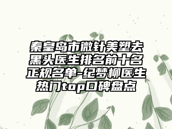 秦皇岛市微针美塑去黑头医生排名前十名正规名单-纪梦柳医生热门top口碑盘点