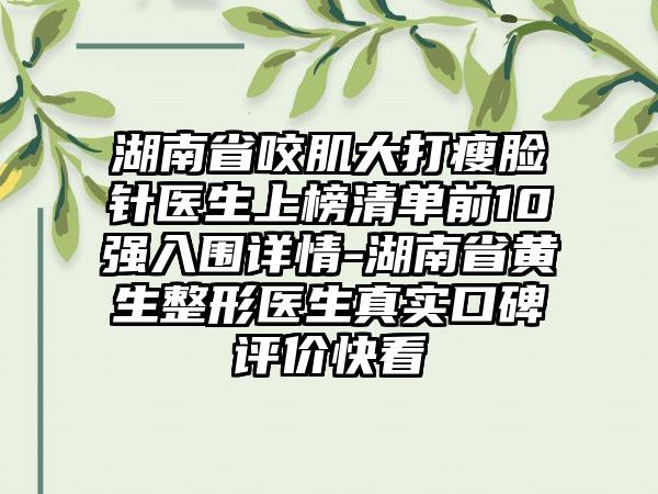 湖南省咬肌大打瘦脸针医生上榜清单前10强入围详情-湖南省黄生整形医生真实口碑评价快看