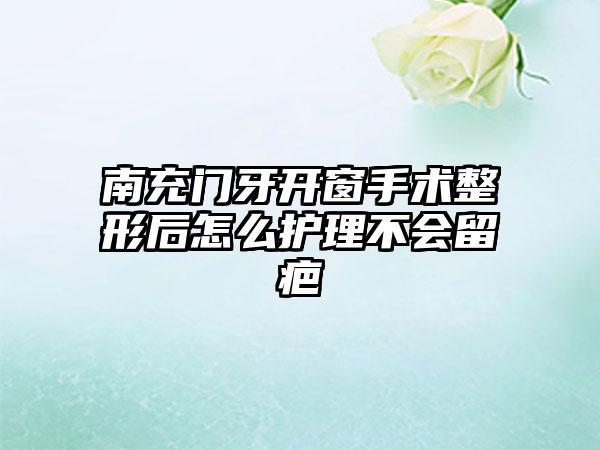 南充门牙开窗手术整形后怎么护理不会留疤