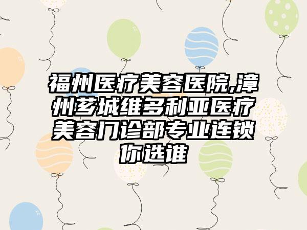 福州医疗美容医院,漳州芗城维多利亚医疗美容门诊部专业连锁你选谁