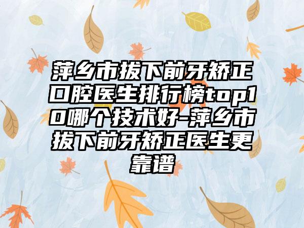 萍乡市拔下前牙矫正口腔医生排行榜top10哪个技术好-萍乡市拔下前牙矫正医生更靠谱