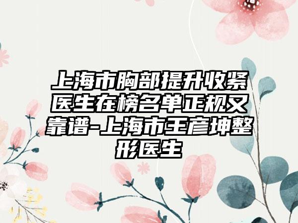 上海市胸部提升收紧医生在榜名单正规又靠谱-上海市王彦坤整形医生