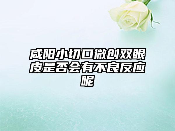 咸阳小切口微创双眼皮是否会有不良反应呢