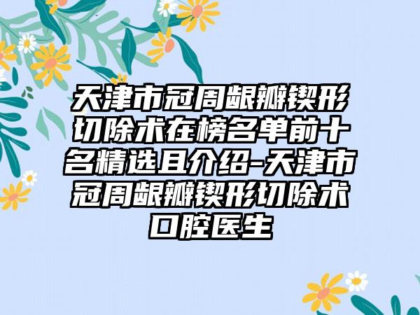 天津市冠周龈瓣锲形切除术在榜名单前十名精选且介绍-天津市冠周龈瓣锲形切除术口腔医生