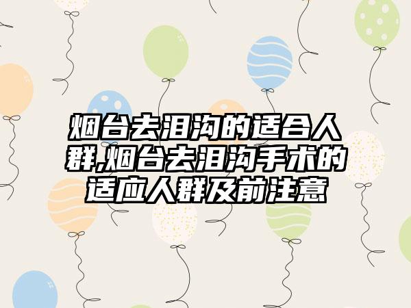 烟台去泪沟的适合人群,烟台去泪沟手术的适应人群及前注意