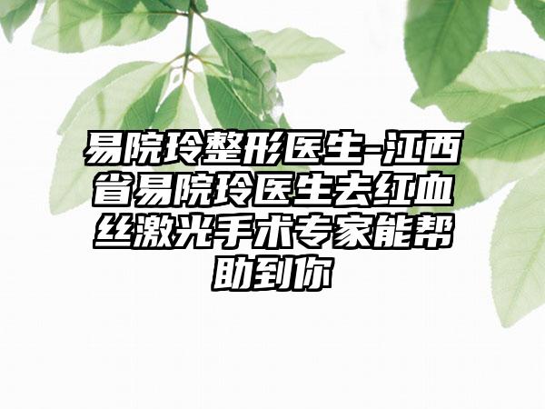 易院玲整形医生-江西省易院玲医生去红血丝激光手术专家能帮助到你