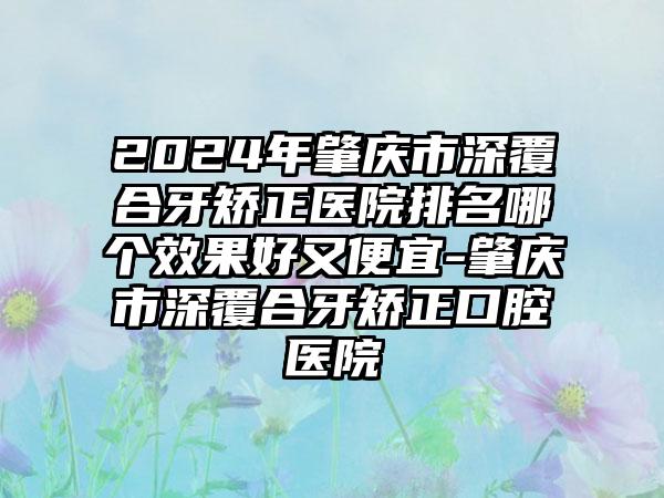 2024年肇庆市深覆合牙矫正医院排名哪个效果好又便宜-肇庆市深覆合牙矫正口腔医院