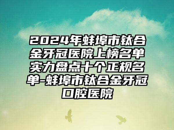 2024年蚌埠市钛合金牙冠医院上榜名单实力盘点十个正规名单-蚌埠市钛合金牙冠口腔医院