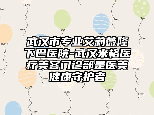 武汉市专业艾莉薇隆下巴医院-武汉米格医疗美容门诊部是医美健康守护者