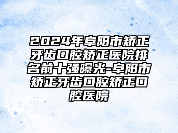 2024年阜阳市矫正牙齿口腔矫正医院排名前十强曝光-阜阳市矫正牙齿口腔矫正口腔医院