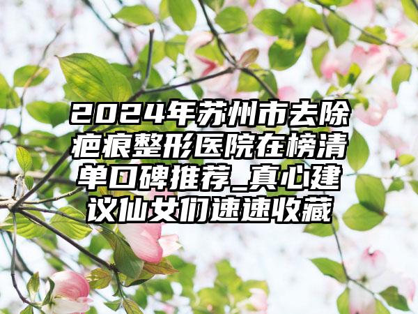 2024年苏州市去除疤痕整形医院在榜清单口碑推荐_真心建议仙女们速速收藏