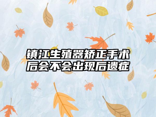 镇江生殖器矫正手术后会不会出现后遗症