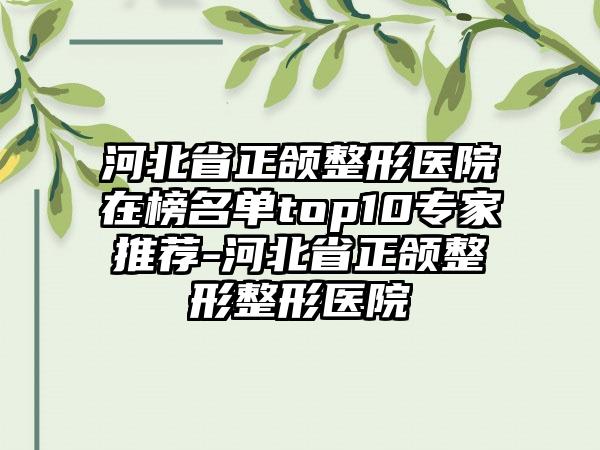 河北省正颌整形医院在榜名单top10专家推荐-河北省正颌整形整形医院