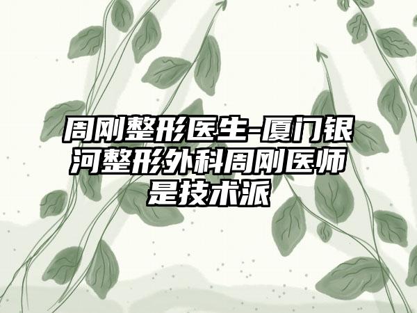 周刚整形医生-厦门银河整形外科周刚医师是技术派