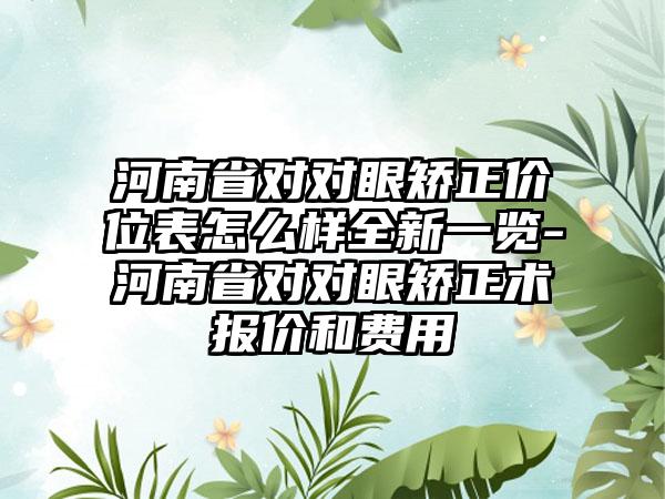 河南省对对眼矫正价位表怎么样全新一览-河南省对对眼矫正术报价和费用