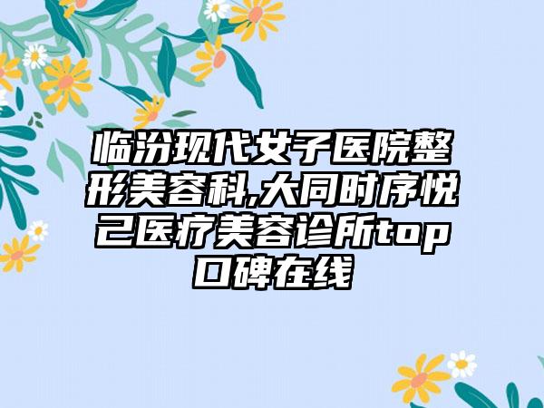 临汾现代女子医院整形美容科,大同时序悦己医疗美容诊所top口碑在线