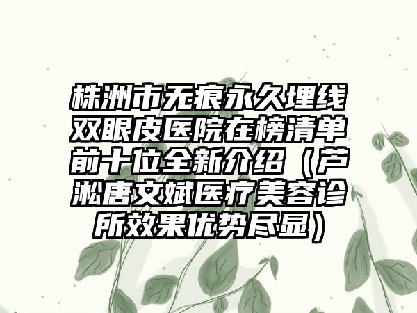 株洲市无痕永久埋线双眼皮医院在榜清单前十位全新介绍（芦淞唐文斌医疗美容诊所效果优势尽显）