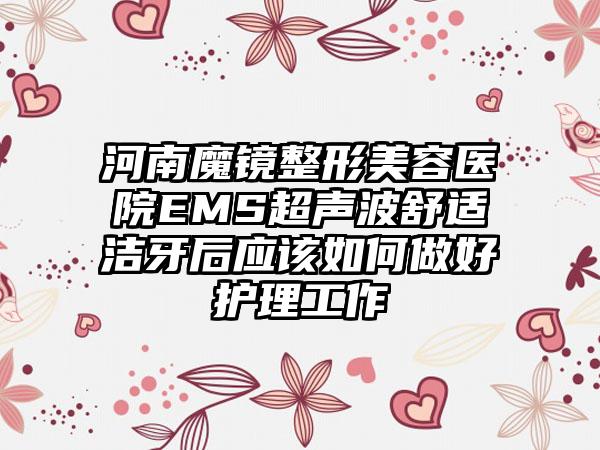 河南魔镜整形美容医院EMS超声波舒适洁牙后应该如何做好护理工作