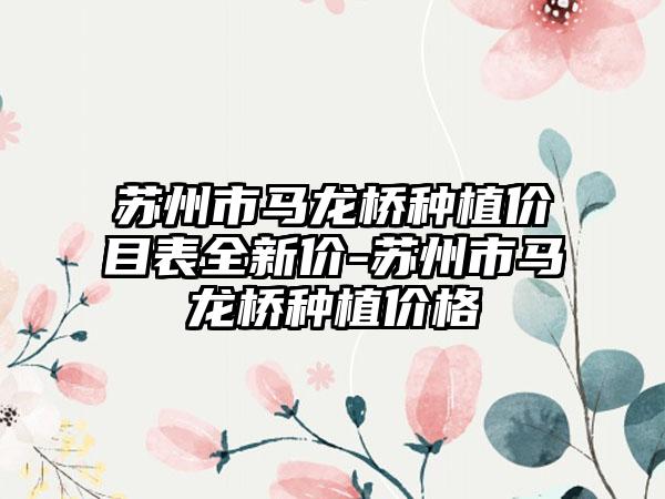 苏州市马龙桥种植价目表全新价-苏州市马龙桥种植价格