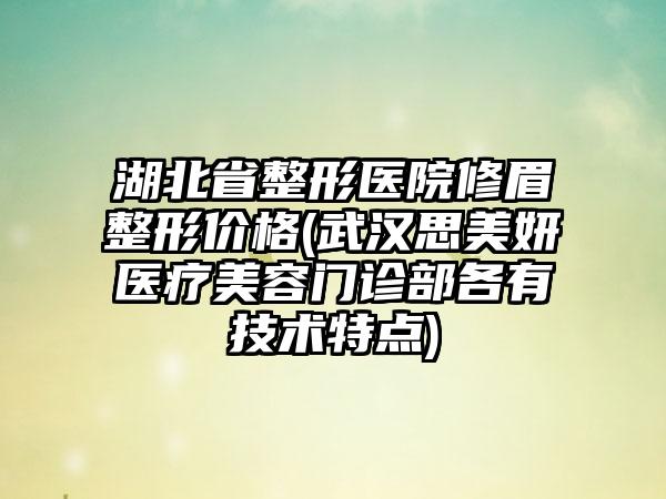 湖北省整形医院修眉整形价格(武汉思美妍医疗美容门诊部各有技术特点)