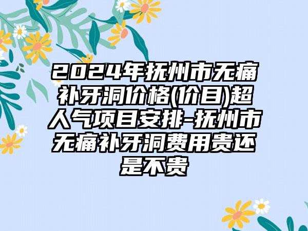 2024年抚州市无痛补牙洞价格(价目)超人气项目安排-抚州市无痛补牙洞费用贵还是不贵