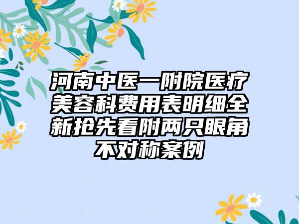 河南中医一附院医疗美容科费用表明细全新抢先看附两只眼角不对称案例