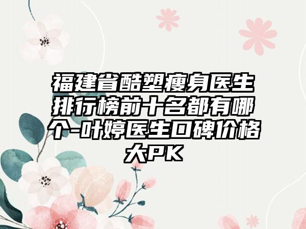 福建省酷塑瘦身医生排行榜前十名都有哪个-叶婷医生口碑价格大PK