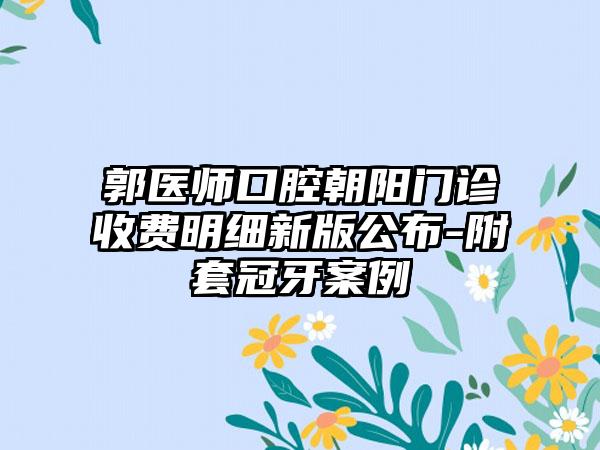 郭医师口腔朝阳门诊收费明细新版公布-附套冠牙案例