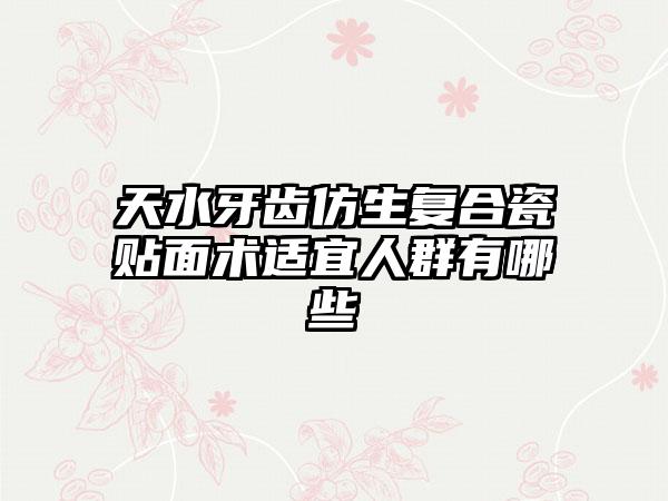 天水牙齿仿生复合瓷贴面术适宜人群有哪些