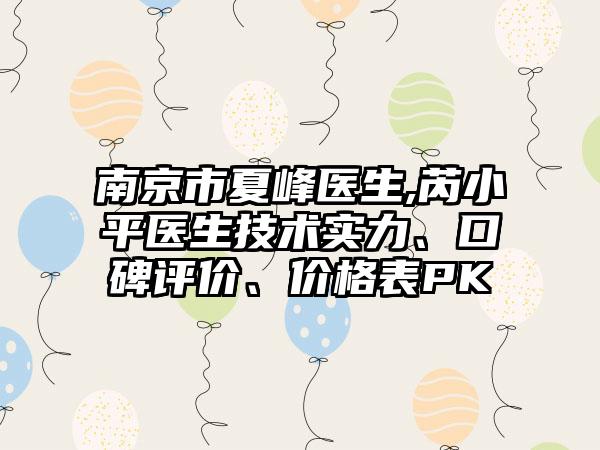 南京市夏峰医生,芮小平医生技术实力、口碑评价、价格表PK