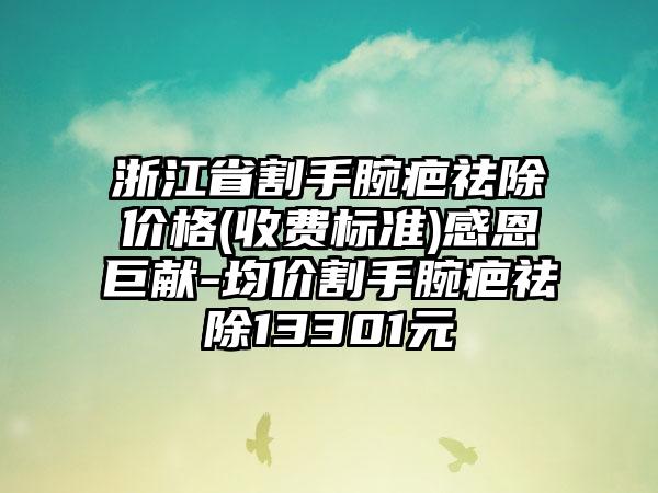 浙江省割手腕疤祛除价格(收费标准)感恩巨献-均价割手腕疤祛除13301元