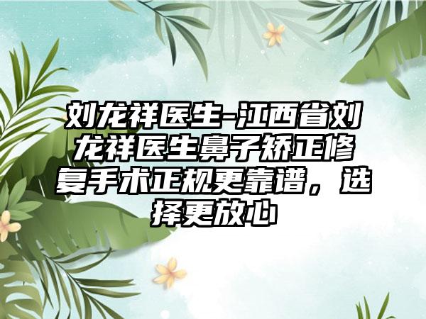 刘龙祥医生-江西省刘龙祥医生鼻子矫正修复手术正规更靠谱，选择更放心