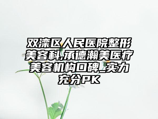 双滦区人民医院整形美容科,承德瀚美医疗美容机构口碑_实力充分PK