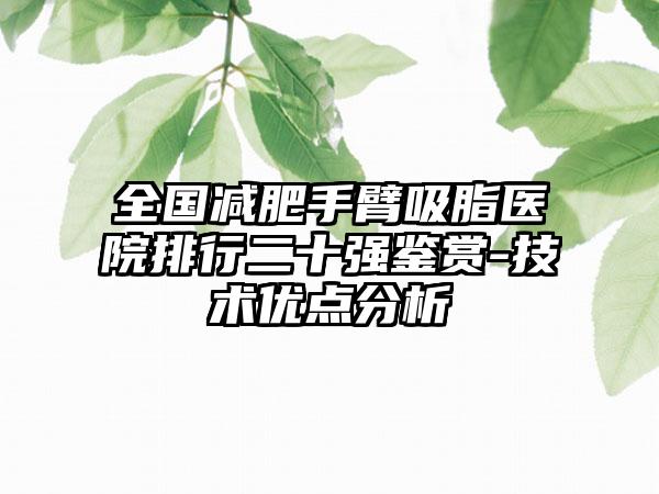 全国减肥手臂吸脂医院排行二十强鉴赏-技术优点分析