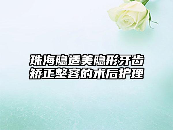 珠海隐适美隐形牙齿矫正整容的术后护理