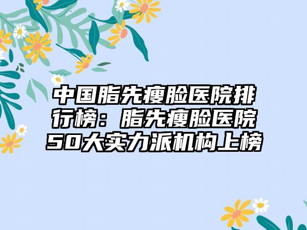 中国脂先瘦脸医院排行榜：脂先瘦脸医院50大实力派机构上榜