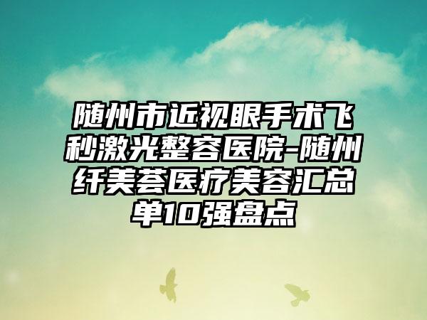 随州市近视眼手术飞秒激光整容医院-随州纤美荟医疗美容汇总单10强盘点