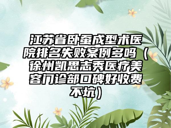 江苏省卧蚕成型术医院排名失败案例多吗（徐州凯思志秀医疗美容门诊部口碑好收费不坑）