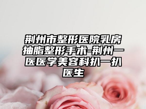 荆州市整形医院乳房抽脂整形手术-荆州一医医学美容科扒一扒医生