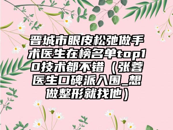 晋城市眼皮松弛做手术医生在榜名单top10技术都不错（张蓉医生口碑派入围_想做整形就找他）