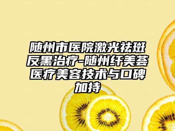 随州市医院激光祛斑反黑治疗-随州纤美荟医疗美容技术与口碑加持