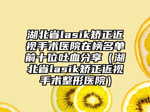 湖北省lasik矫正近视手术医院在榜名单前十位吐血分享（湖北省lasik矫正近视手术整形医院）